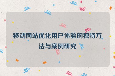 移動網站優化用戶體驗的獨特方法與案例研究