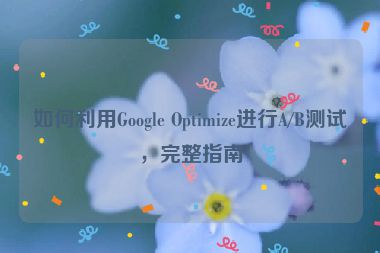 如何利用Google Optimize進行A/B測試，完整指南
