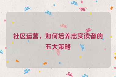 社區運營，如何培養忠實讀者的五大策略