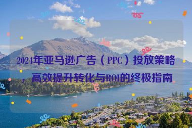 2024年亞馬遜廣告（PPC）投放策略，高效提升轉化與ROI的終極指南
