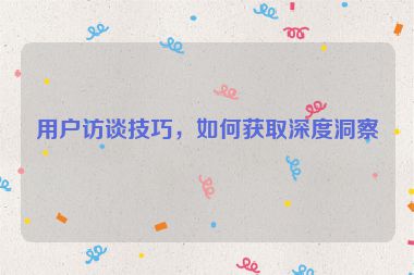 用戶訪談技巧，如何獲取深度洞察