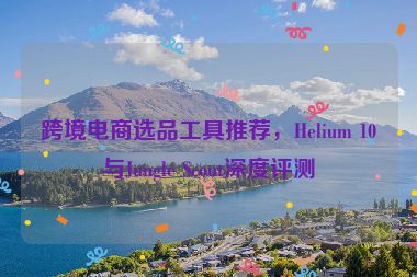 跨境電商選品工具推薦，Helium 10與Jungle Scout深度評測