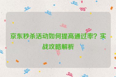 京東秒殺活動如何提高通過率？實戰(zhàn)攻略解析