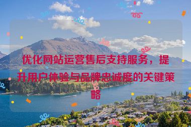 優化網站運營售后支持服務，提升用戶體驗與品牌忠誠度的關鍵策略