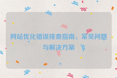 網(wǎng)站優(yōu)化錯誤排查指南，常見問題與解決方案