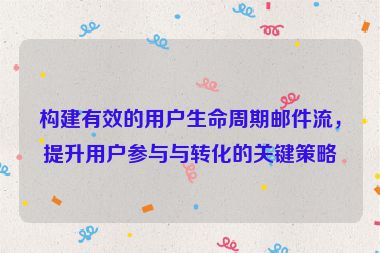構(gòu)建有效的用戶生命周期郵件流，提升用戶參與與轉(zhuǎn)化的關(guān)鍵策略