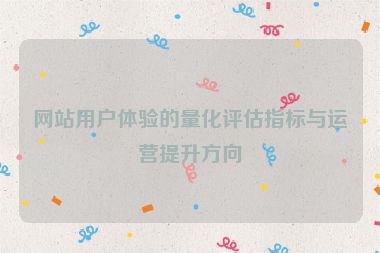網站用戶體驗的量化評估指標與運營提升方向