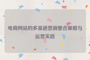 電商網站的多渠道營銷整合策略與運營實踐