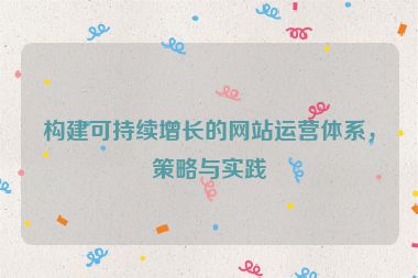 構建可持續增長的網站運營體系，策略與實踐