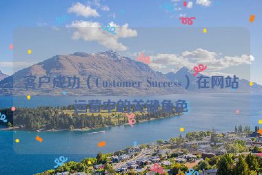 客戶成功（Customer Success）在網(wǎng)站運(yùn)營(yíng)中的關(guān)鍵角色