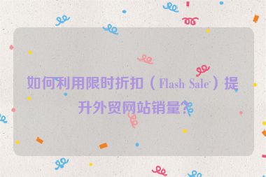 如何利用限時折扣（Flash Sale）提升外貿網站銷量？