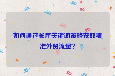 如何通過長尾關鍵詞策略獲取精準外貿流量？