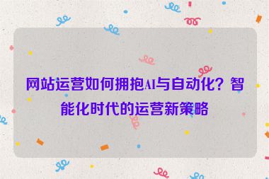 網站運營如何擁抱AI與自動化？智能化時代的運營新策略