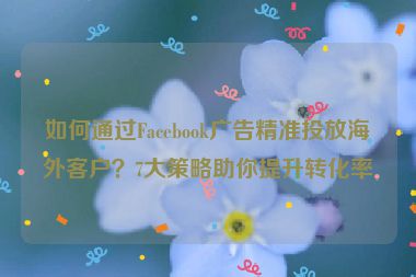 如何通過Facebook廣告精準投放海外客戶？7大策略助你提升轉化率