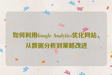 如何利用Google Analytics優(yōu)化網(wǎng)站，從數(shù)據(jù)分析到策略改進(jìn)