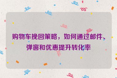 購(gòu)物車挽回策略，如何通過(guò)郵件、彈窗和優(yōu)惠提升轉(zhuǎn)化率