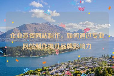 企業宣傳網站制作，如何通過專業網站制作提升品牌影響力