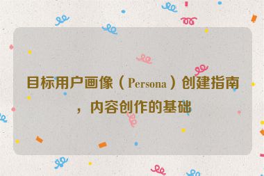 目標用戶畫像（Persona）創建指南，內容創作的基礎