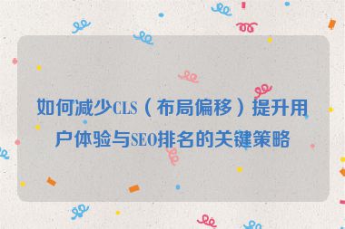 如何減少CLS（布局偏移）提升用戶體驗(yàn)與SEO排名的關(guān)鍵策略