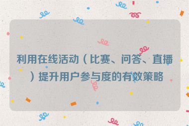 利用在線活動(dòng)（比賽、問(wèn)答、直播）提升用戶參與度的有效策略