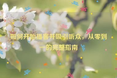 如何開始播客并吸引聽眾，從零到一的完整指南