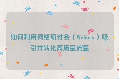 如何利用網絡研討會（Webinar）吸引并轉化高質量流量