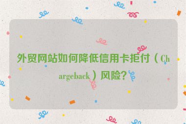 外貿網站如何降低信用卡拒付（Chargeback）風險？