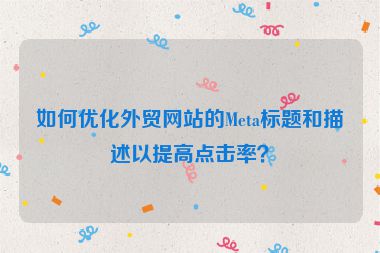 如何優(yōu)化外貿(mào)網(wǎng)站的Meta標題和描述以提高點擊率？