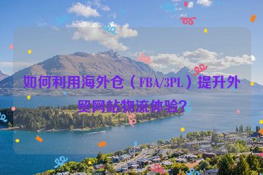如何利用海外倉（FBA/3PL）提升外貿網站物流體驗？
