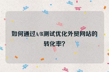 如何通過A/B測試優(yōu)化外貿(mào)網(wǎng)站的轉化率？