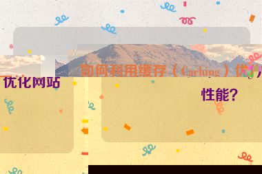 如何利用緩存（Caching）優(yōu)化網(wǎng)站性能？