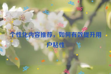 個(gè)性化內(nèi)容推薦，如何有效提升用戶粘性