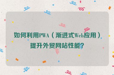 如何利用PWA（漸進式Web應用）提升外貿(mào)網(wǎng)站性能？