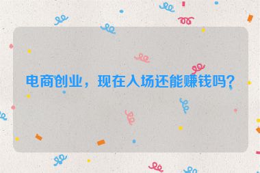 電商創(chuàng)業(yè)，現(xiàn)在入場還能賺錢嗎？