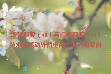 增強現實（AR）與虛擬現實（VR）技術在移動外貿電商中的應用案例
