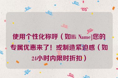 使用個性化稱呼（如Hi Name]您的專屬優(yōu)惠來了！或制造緊迫感（如24小時內(nèi)限時折扣）