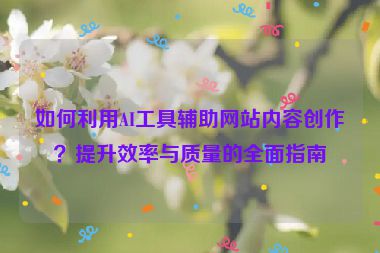 如何利用AI工具輔助網站內容創作？提升效率與質量的全面指南