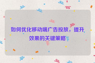 如何優(yōu)化移動(dòng)端廣告投放，提升效果的關(guān)鍵策略