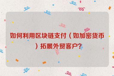 如何利用區塊鏈支付（如加密貨幣）拓展外貿客戶？