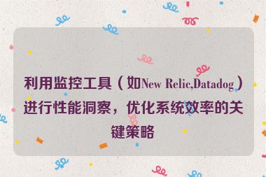 利用監控工具（如New Relic,Datadog）進行性能洞察，優化系統效率的關鍵策略
