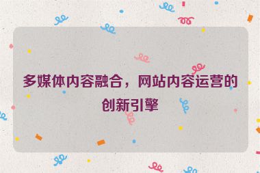 多媒體內容融合，網站內容運營的創新引擎