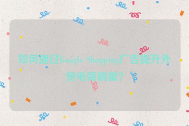 如何通過Google Shopping廣告提升外貿電商銷量？