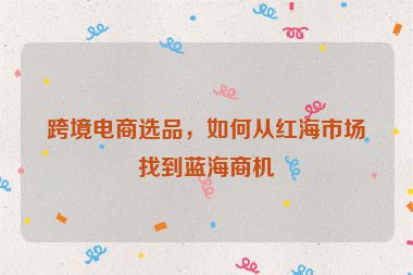 跨境電商選品，如何從紅海市場找到藍海商機