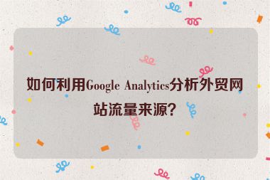 如何利用Google Analytics分析外貿網站流量來源？