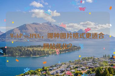 WebP vs.JPEG，哪種圖片格式更適合網站優化？