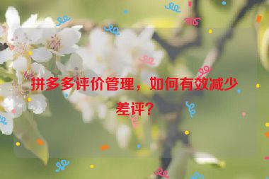 拼多多評價管理，如何有效減少差評？
