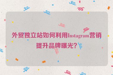 外貿獨立站如何利用Instagram營銷提升品牌曝光？