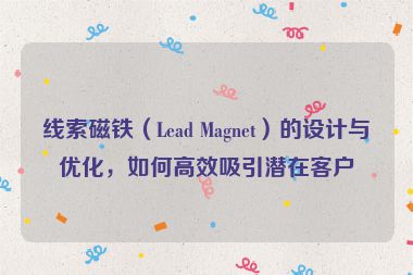 線索磁鐵（Lead Magnet）的設(shè)計(jì)與優(yōu)化，如何高效吸引潛在客戶