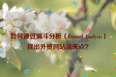 如何通過漏斗分析（Funnel Analysis）找出外貿網站流失點？
