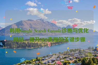 利用Google Search Console診斷與優(yōu)化網(wǎng)站，提升SEO表現(xiàn)的關(guān)鍵步驟